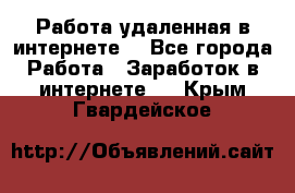 Работа удаленная в интернете  - Все города Работа » Заработок в интернете   . Крым,Гвардейское